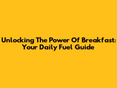 Unlocking The Power Of Breakfast: Your Daily Fuel Guide