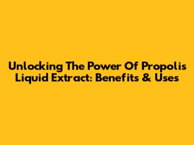 Unlocking The Power Of Propolis Liquid Extract: Benefits & Uses