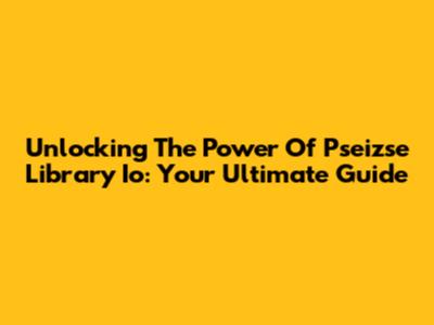 Unlocking The Power Of Pseizse Library Io: Your Ultimate Guide
