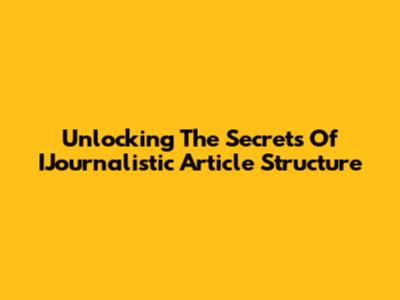 Unlocking The Secrets Of IJournalistic Article Structure