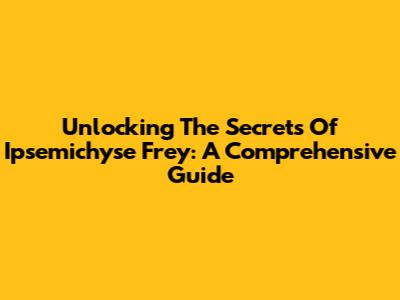 Unlocking The Secrets Of Ipsemichyse Frey: A Comprehensive Guide