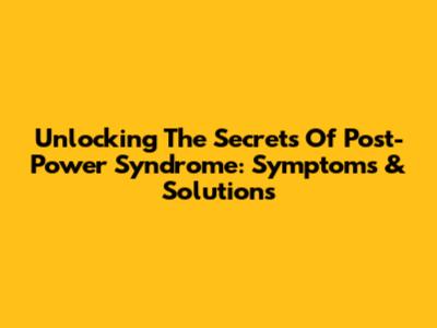 Unlocking The Secrets Of Post-Power Syndrome: Symptoms & Solutions