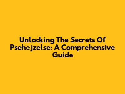 Unlocking The Secrets Of Psehejzelse: A Comprehensive Guide