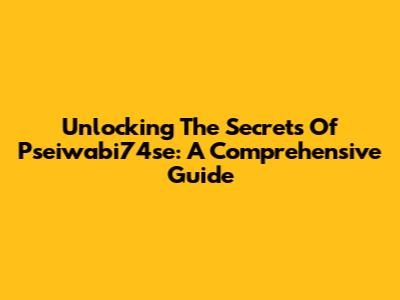 Unlocking The Secrets Of Pseiwabi74se: A Comprehensive Guide