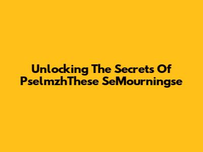 Unlocking The Secrets Of PselmzhThese SeMourningse