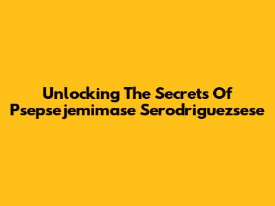 Unlocking The Secrets Of Psepsejemimase Serodriguezsese