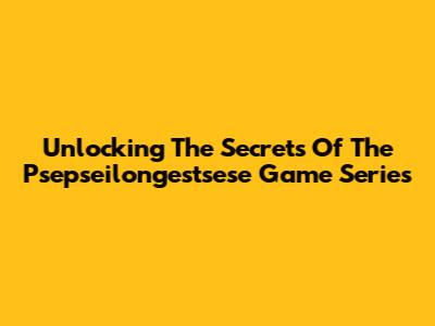 Unlocking The Secrets Of The Psepseilongestsese Game Series