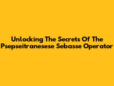 Unlocking The Secrets Of The Psepseitranesese Sebasse Operator