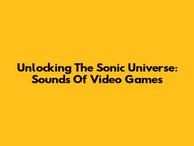 Unlocking The Sonic Universe: Sounds Of Video Games