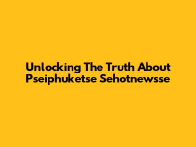 Unlocking The Truth About Pseiphuketse Sehotnewsse