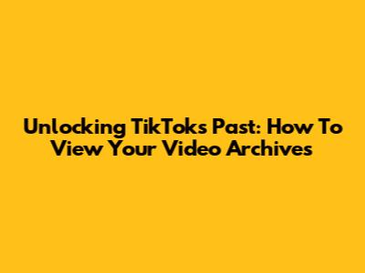 Unlocking TikTok's Past: How To View Your Video Archives