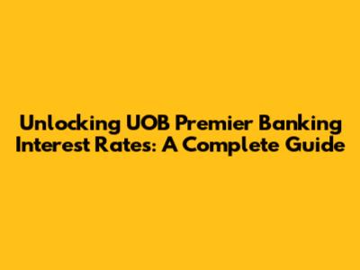 Unlocking UOB Premier Banking Interest Rates: A Complete Guide
