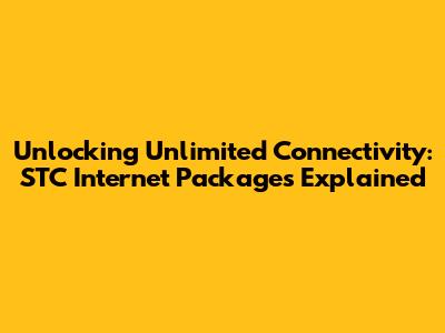 Unlocking Unlimited Connectivity: STC Internet Packages Explained