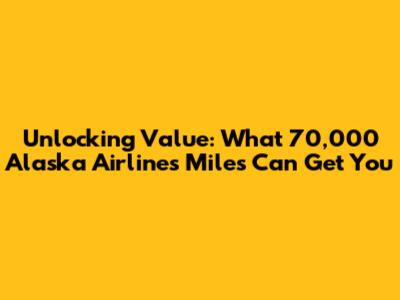 Unlocking Value: What 70,000 Alaska Airlines Miles Can Get You