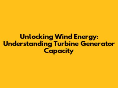 Unlocking Wind Energy: Understanding Turbine Generator Capacity