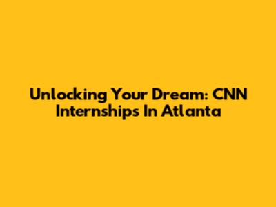 Unlocking Your Dream: CNN Internships In Atlanta