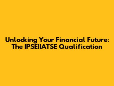 Unlocking Your Financial Future: The IPSEIIATSE Qualification