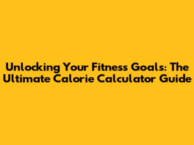 Unlocking Your Fitness Goals: The Ultimate Calorie Calculator Guide