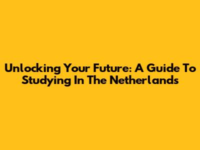 Unlocking Your Future: A Guide To Studying In The Netherlands