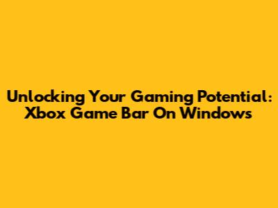 Unlocking Your Gaming Potential: Xbox Game Bar On Windows