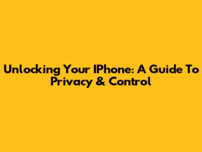 Unlocking Your IPhone: A Guide To Privacy & Control