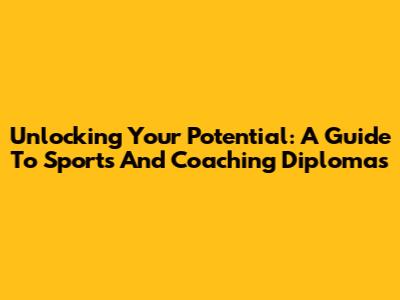 Unlocking Your Potential: A Guide To Sports And Coaching Diplomas