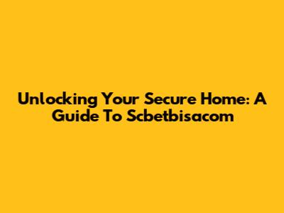 Unlocking Your Secure Home: A Guide To Scbetbisacom
