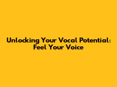 Unlocking Your Vocal Potential: Feel Your Voice