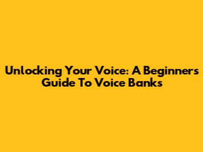 Unlocking Your Voice: A Beginner's Guide To Voice Banks
