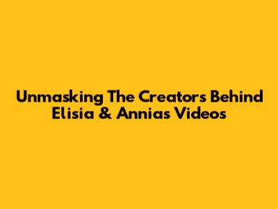 Unmasking The Creators Behind Elisia & Annia's Videos