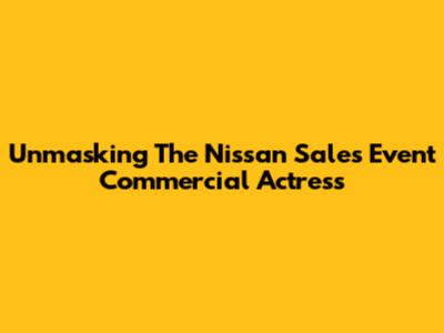 Unmasking The Nissan Sales Event Commercial Actress