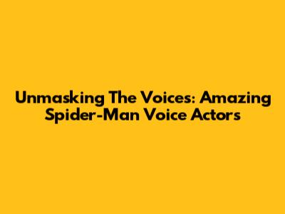 Unmasking The Voices: Amazing Spider-Man Voice Actors