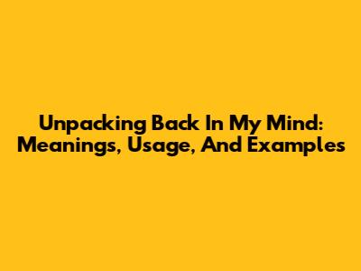 Unpacking 'Back In My Mind': Meanings, Usage, And Examples