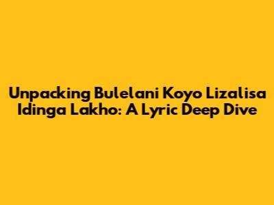 Unpacking 'Bulelani Koyo Lizalisa Idinga Lakho': A Lyric Deep Dive