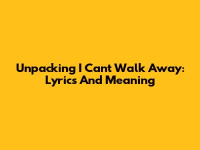 Unpacking 'I Can't Walk Away': Lyrics And Meaning