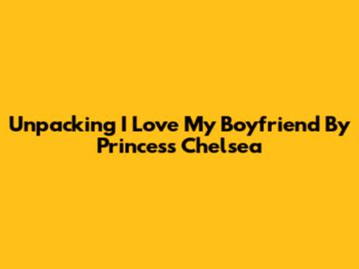 Unpacking 'I Love My Boyfriend' By Princess Chelsea