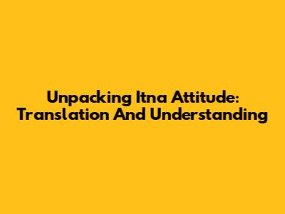 Unpacking 'Itna Attitude': Translation And Understanding