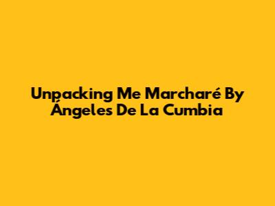 Unpacking 'Me Marcharé' By Ángeles De La Cumbia