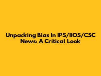 Unpacking Bias In IPS/IIOS/CSC News: A Critical Look