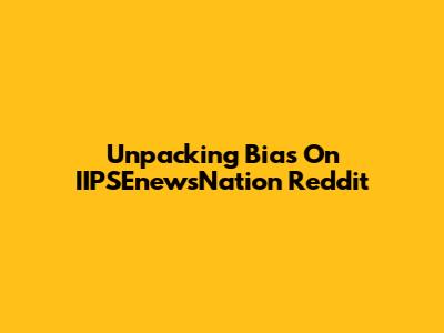 Unpacking Bias On IIPSEnewsNation Reddit