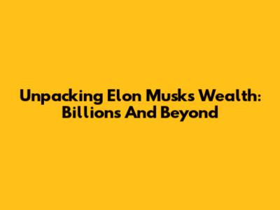 Unpacking Elon Musk's Wealth: Billions And Beyond