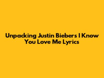 Unpacking Justin Bieber's "I Know You Love Me" Lyrics