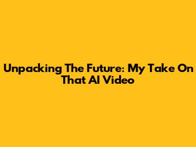Unpacking The Future: My Take On That AI Video