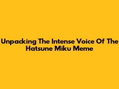 Unpacking The Intense Voice Of The Hatsune Miku Meme