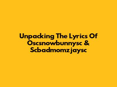 Unpacking The Lyrics Of Oscsnowbunnysc & Scbadmomzjaysc