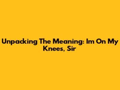 Unpacking The Meaning: 'I'm On My Knees, Sir'