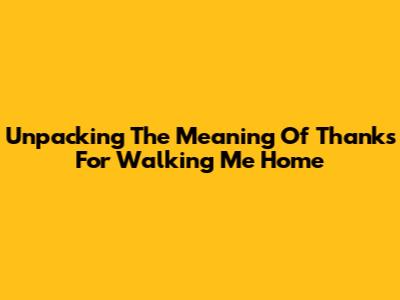 Unpacking The Meaning Of 'Thanks For Walking Me Home'