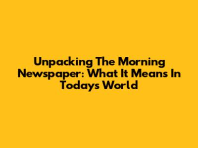 Unpacking The Morning Newspaper: What It Means In Today's World