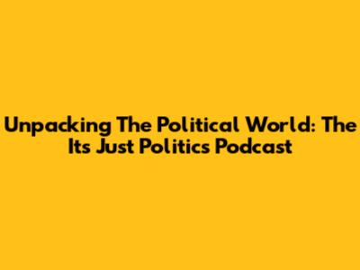 Unpacking The Political World: The 'It's Just Politics' Podcast