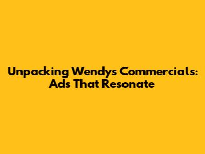 Unpacking Wendy's Commercials: Ads That Resonate